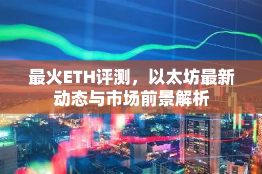 最火ETH评测，以太坊最新动态与市场前景解析