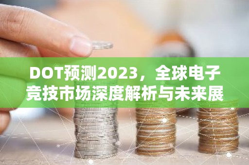 DOT预测2023，全球电子竞技市场深度解析与未来展望
