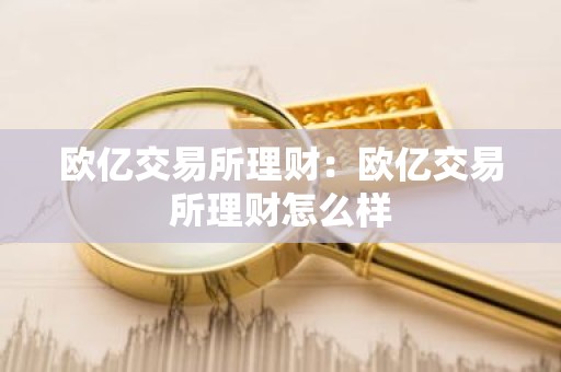 欧亿交易所理财：欧亿交易所理财怎么样