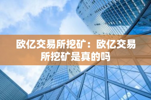 欧亿交易所挖矿：欧亿交易所挖矿是真的吗