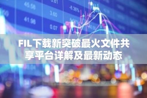 FIL下载新突破最火文件共享平台详解及最新动态