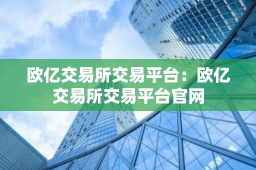 欧亿交易所交易平台：欧亿交易所交易平台官网