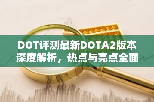 DOT评测最新DOTA2版本深度解析，热点与亮点全面解析