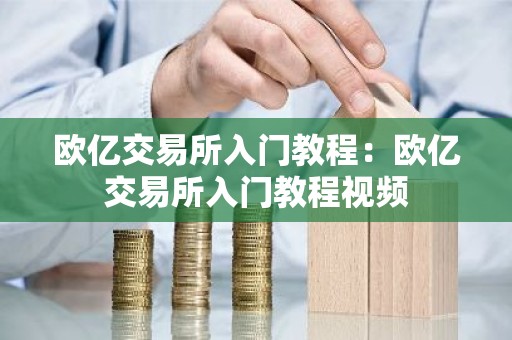 欧亿交易所入门教程：欧亿交易所入门教程视频
