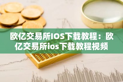欧亿交易所IOS下载教程：欧亿交易所ios下载教程视频
