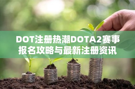 DOT注册热潮DOTA2赛事报名攻略与最新注册资讯