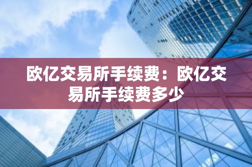 欧亿交易所手续费：欧亿交易所手续费多少