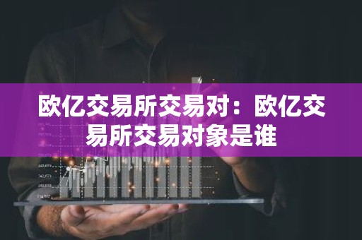 欧亿交易所交易对：欧亿交易所交易对象是谁