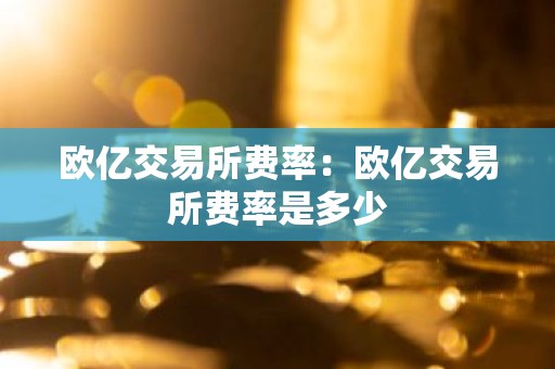 欧亿交易所费率：欧亿交易所费率是多少