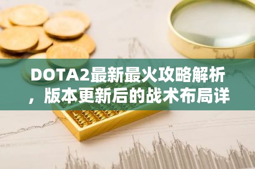 DOTA2最新最火攻略解析，版本更新后的战术布局详解