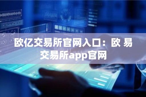欧亿交易所官网入口：欧 易交易所app官网