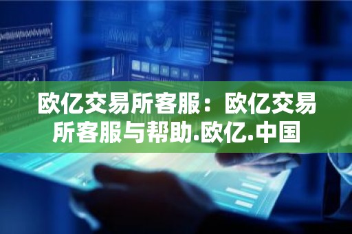 欧亿交易所客服：欧亿交易所客服与帮助.欧亿.中国