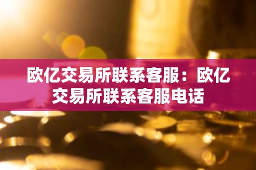 欧亿交易所联系客服：欧亿交易所联系客服电话