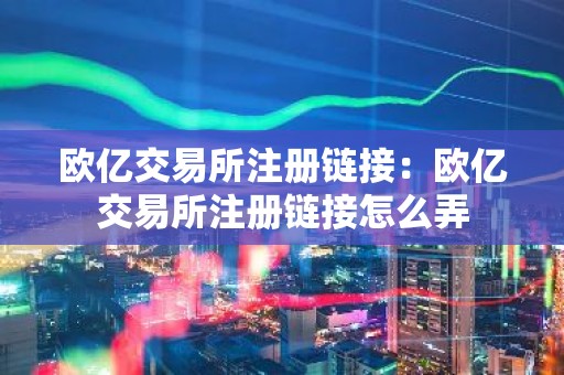 欧亿交易所注册链接：欧亿交易所注册链接怎么弄