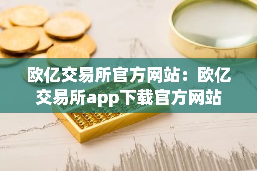 欧亿交易所官方网站：欧亿交易所app下载官方网站