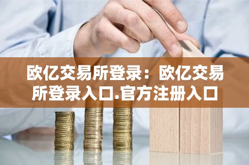 欧亿交易所登录：欧亿交易所登录入口.官方注册入口.中国
