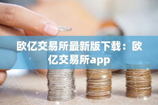 欧亿交易所最新版下载：欧亿交易所app