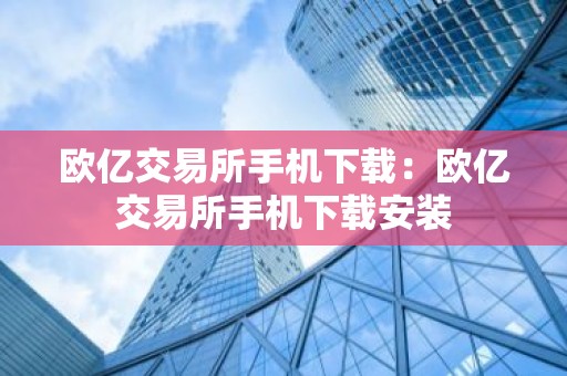 欧亿交易所手机下载：欧亿交易所手机下载安装
