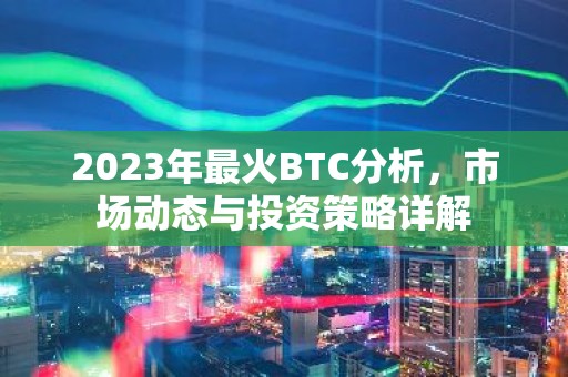 2023年最火BTC分析，市场动态与投资策略详解