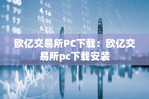 欧亿交易所PC下载：欧亿交易所pc下载安装