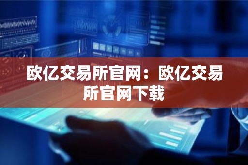 欧亿交易所官网：欧亿交易所官网下载