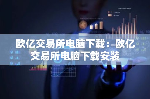 欧亿交易所电脑下载：欧亿交易所电脑下载安装
