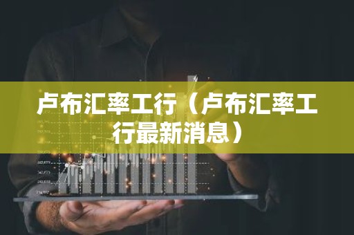 卢布汇率工行（卢布汇率工行最新消息）