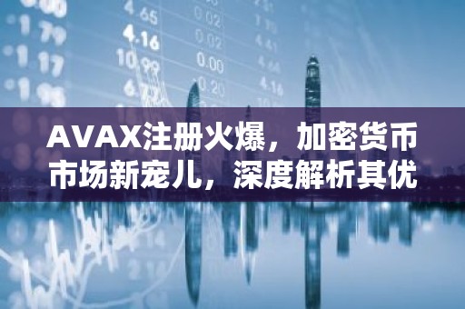 AVAX注册火爆，加密货币市场新宠儿，深度解析其优势与前景