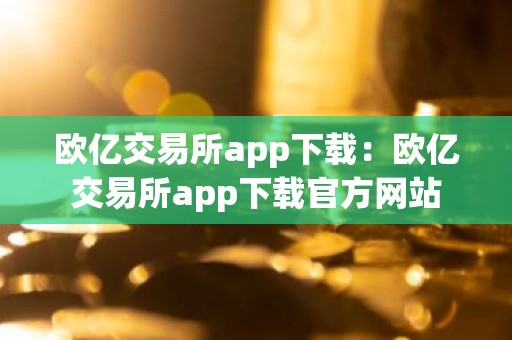 欧亿交易所app下载：欧亿交易所app下载官方网站