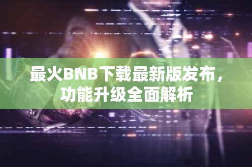 最火BNB下载最新版发布，功能升级全面解析