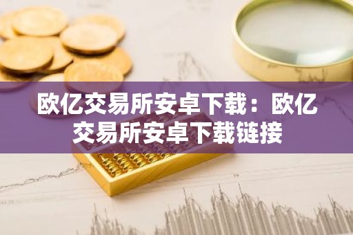 欧亿交易所安卓下载：欧亿交易所安卓下载链接