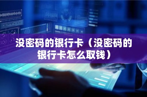 没密码的银行卡（没密码的银行卡怎么取钱）