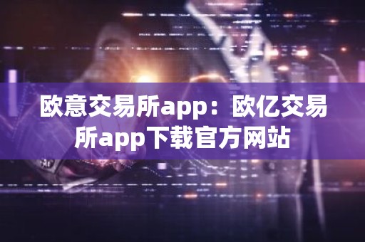 欧意交易所app：欧亿交易所app下载官方网站