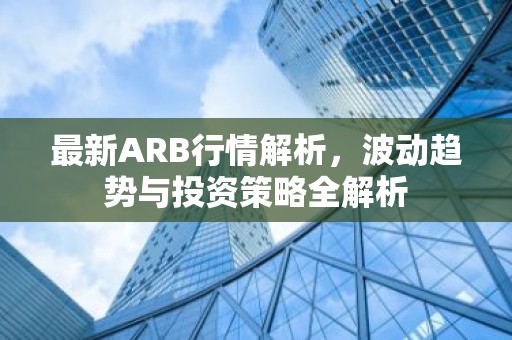 最新ARB行情解析，波动趋势与投资策略全解析