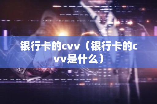 银行卡的cvv（银行卡的cvv是什么）
