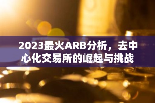 2023最火ARB分析，去中心化交易所的崛起与挑战