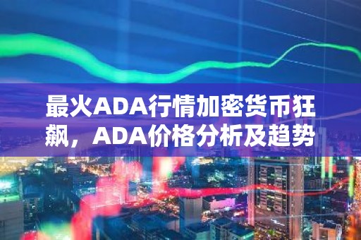 最火ADA行情加密货币狂飙，ADA价格分析及趋势展望