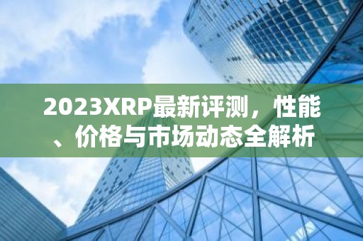 2023XRP最新评测，性能、价格与市场动态全解析