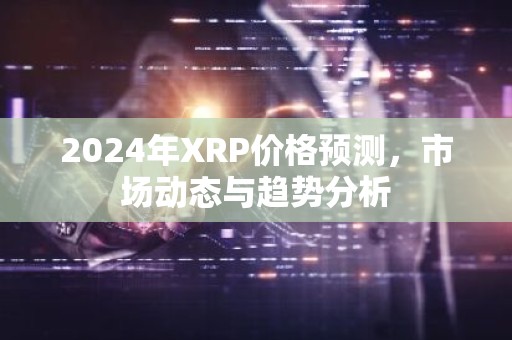 2024年XRP价格预测，市场动态与趋势分析