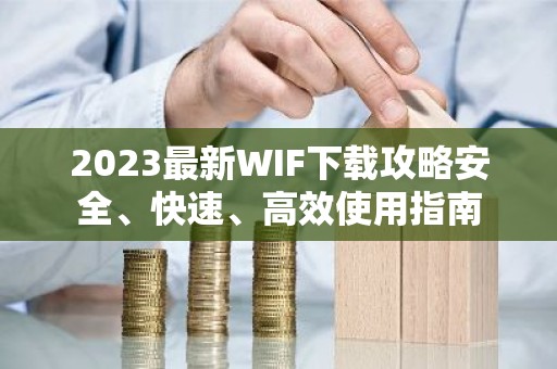 2023最新WIF下载攻略安全、快速、高效使用指南