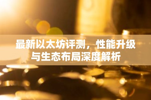 最新以太坊评测，性能升级与生态布局深度解析