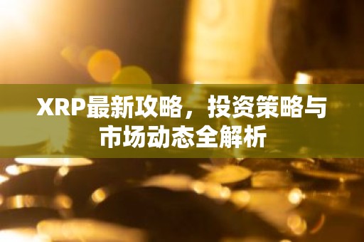 XRP最新攻略，投资策略与市场动态全解析