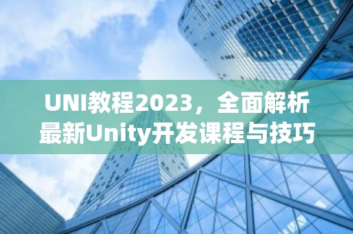 UNI教程2023，全面解析最新Unity开发课程与技巧