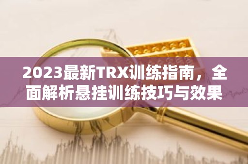 2023最新TRX训练指南，全面解析悬挂训练技巧与效果