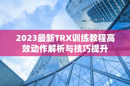 2023最新TRX训练教程高效动作解析与技巧提升
