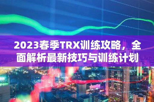 2023春季TRX训练攻略，全面解析最新技巧与训练计划