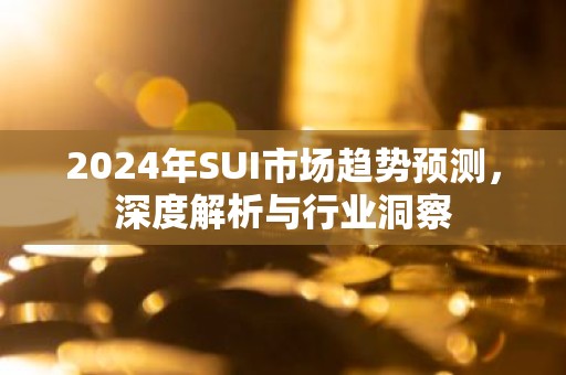 2024年SUI市场趋势预测，深度解析与行业洞察