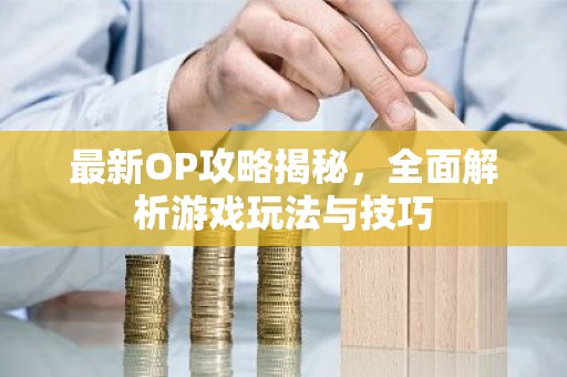 最新OP攻略揭秘，全面解析游戏玩法与技巧