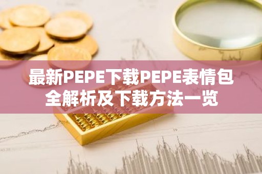 最新PEPE下载PEPE表情包全解析及下载方法一览