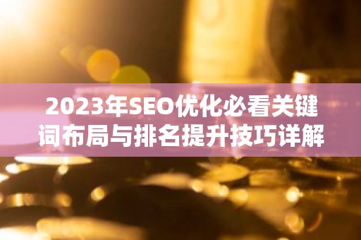 2023年SEO优化必看关键词布局与排名提升技巧详解